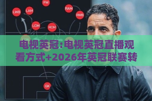 电视英冠:电视英冠直播观看方式+2026年英冠联赛转播平台与观赛体验全解读【电视英冠】🔥最大权威网页买球网1080P官网无插件低调看冠军走盘