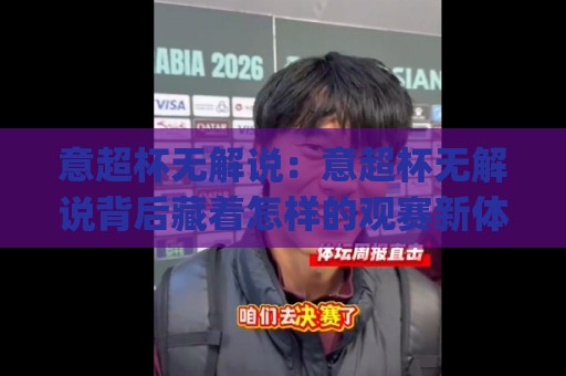 意超杯无解说:意超杯无解说背后藏着怎样的观赛新体验?(意超杯无解说)🔥最大权威网页体球网低调看冠军走盘单双盘独赢波胆盘 意超杯无解说:意超杯无解说背后藏着怎样的观赛新体验?(意超杯无解说)🔥最大权威网页体球网低调看冠军走盘单双盘独赢波胆盘