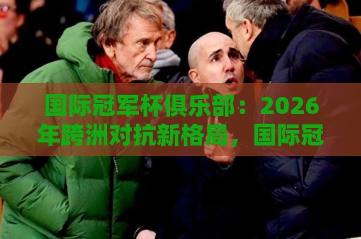 国际冠军杯俱乐部:2026年跨洲对抗新格局,国际冠军杯俱乐部赛事价值再发现🔥今日最新外围堵球站英文解说反波胆链接受让视频半全场 国际冠军杯俱乐部:2026年跨洲对抗新格局,国际冠军杯俱乐部赛事价值再发现🔥今日最新外围堵球站英文解说反波胆链接受让视频半全场