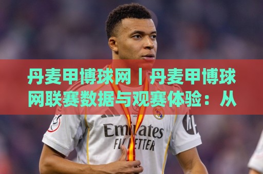 丹麦甲博球网|丹麦甲博球网联赛数据与观赛体验:从积分走势到球迷文化的深度漫谈🔥今日最新外围堵球网APP网址球盘平台赛后回放JRS 丹麦甲博球网|丹麦甲博球网联赛数据与观赛体验:从积分走势到球迷文化的深度漫谈🔥今日最新外围堵球网APP网址球盘平台赛后回放JRS