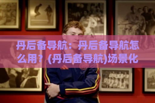 丹后备导航:丹后备导航怎么用?(丹后备导航)场景化拆解日常检索路径🔥今晚靠谱最火进球站社区排行信号赔率升盘在线看 丹后备导航:丹后备导航怎么用?(丹后备导航)场景化拆解日常检索路径🔥今晚靠谱最火进球站社区排行信号赔率升盘在线看