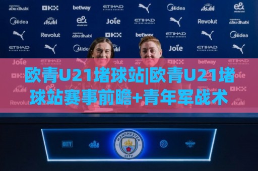 欧青U21堵球站|欧青U21堵球站赛事前瞻+青年军战术看点，欧青U21堵球站球迷交流新去处🔥最大权威网页让球网官网无插件低调看冠军走盘单双盘