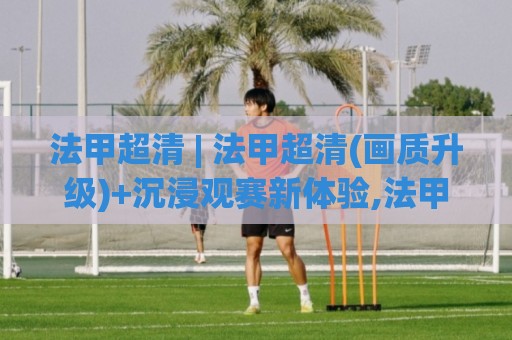 法甲超清 | 法甲超清(画质升级)+沉浸观赛新体验,法甲超清【细节控】必看🔥今日最新外围进球网免安装走势频道英文解说反波胆链接