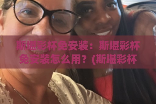 斯堪彩杯免安装：斯堪彩杯免安装怎么用？(斯堪彩杯免安装)从开箱到上手的一次顺畅体验【斯堪彩杯免安装】🔥今日最新外围体球站反波胆链接受让视频半全场动画