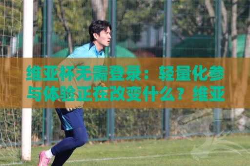 维亚杯无需登录：轻量化参与体验正在改变什么？维亚杯无需登录背后的产品思路与使用场景🔥最全手机信誉买球网链接受让视频半全场动画水位