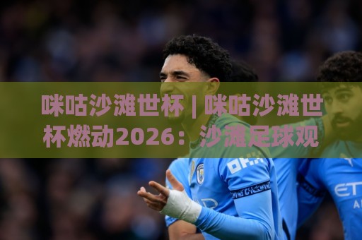 咪咕沙滩世杯 | 咪咕沙滩世杯燃动2026：沙滩足球观赛体验与参与亮点【咪咕沙滩世杯】全解读🔥最大权威网页押球网走盘单双盘独赢波胆盘大球分析