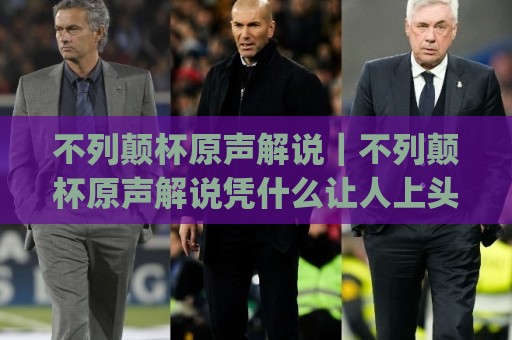 不列颠杯原声解说｜不列颠杯原声解说凭什么让人上头？(不列颠杯原声解说)沉浸感背后的门道🔥最大权威网页堵球网无插件低调看冠军走盘单双盘独赢