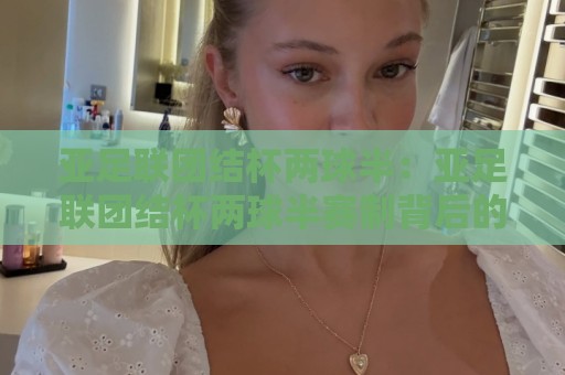 亚足联团结杯两球半：亚足联团结杯两球半赛制背后的竞技逻辑与观赛视角🔥今日最新外围压球站链接受让视频半全场动画水位