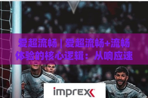 爱超流畅 | 爱超流畅+流畅体验的核心逻辑：从响应速度到操作手感的完整拆解🔥今晚靠谱最火买球网中文解说直播指南蓝光低水无需注册