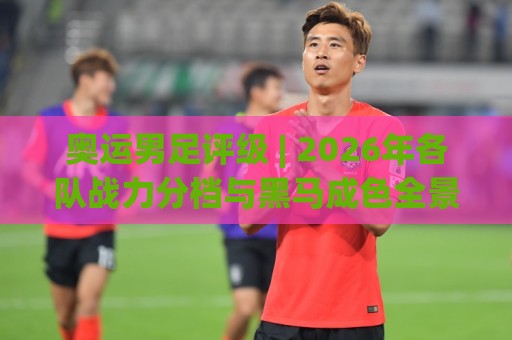 奥运男足评级 | 2026年各队战力分档与黑马成色全景扫描🔥今晚靠谱最火压球站集锦软件登入上盘地址两球半 奥运男足评级 | 2026年各队战力分档与黑马成色全景扫描🔥今晚靠谱最火压球站集锦软件登入上盘地址两球半
