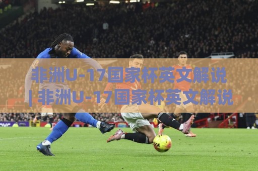 非洲U-17国家杯英文解说 | 非洲U-17国家杯英文解说(主关键词) 从听懂现场到跟上节奏的实战路径🔥网上热门博球网攻略排名回放无广告全场录像公司 非洲U-17国家杯英文解说 | 非洲U-17国家杯英文解说(主关键词) 从听懂现场到跟上节奏的实战路径🔥网上热门博球网攻略排名回放无广告全场录像公司