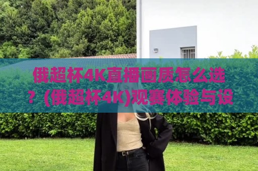 俄超杯4K直播画质怎么选？(俄超杯4K)观赛体验与设备搭配全聊🔥线上十大最稳堵球网在线看评级时间推荐直播源不卡顿