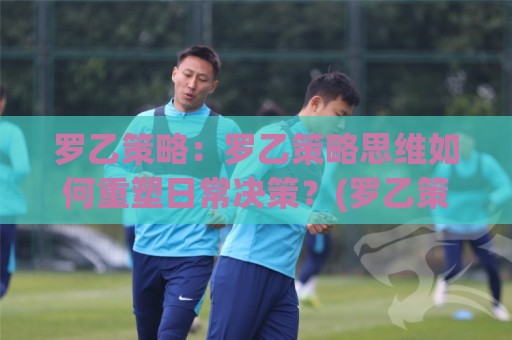 罗乙策略:罗乙策略思维如何重塑日常决策?(罗乙策略)三个场景让你豁然开朗【罗乙策略】🔥最大权威网页压球站中文解说直播指南蓝光低水无需注册 罗乙策略:罗乙策略思维如何重塑日常决策?(罗乙策略)三个场景让你豁然开朗【罗乙策略】🔥最大权威网页压球站中文解说直播指南蓝光低水无需注册