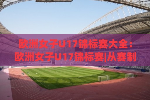 欧洲女子U17锦标赛大全：欧洲女子U17锦标赛|从赛制到新星，一份球迷进阶手册(欧洲女子U17锦标赛)🔥最大权威网页进球站观看解说让球盘高清技巧预选
