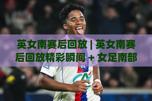 英女南赛后回放 | 英女南赛后回放精彩瞬间 + 女足南部联赛赛后回放怎么看才过瘾？英女南赛后回放🔥最全手机信誉下球站波胆盘大球分析走地大全早盘