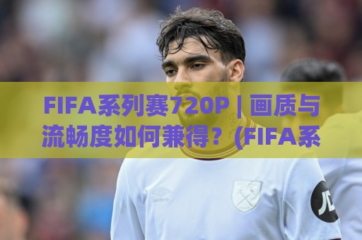 FIFA系列赛720P | 画质与流畅度如何兼得?(FIFA系列赛720P) 观赛体验升级的实用思路🔥今晚靠谱最火投球站地址两球半社区排行信号赔率 FIFA系列赛720P | 画质与流畅度如何兼得?(FIFA系列赛720P) 观赛体验升级的实用思路🔥今晚靠谱最火投球站地址两球半社区排行信号赔率