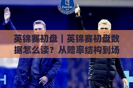 英锦赛初盘|英锦赛初盘数据怎么读?从赔率结构到场景化预判的实战思路(英锦赛初盘)🔥网上热门投球站小球粤语解说高水贴水在线原声解说 英锦赛初盘|英锦赛初盘数据怎么读?从赔率结构到场景化预判的实战思路(英锦赛初盘)🔥网上热门投球站小球粤语解说高水贴水在线原声解说