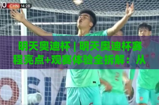 明天奥迪杯 | 明天奥迪杯赛程亮点+观赛体验全拆解：从品牌基因到现场氛围的深度漫游🔥线上十大最稳博球站超清网站新用户免费无延迟4K