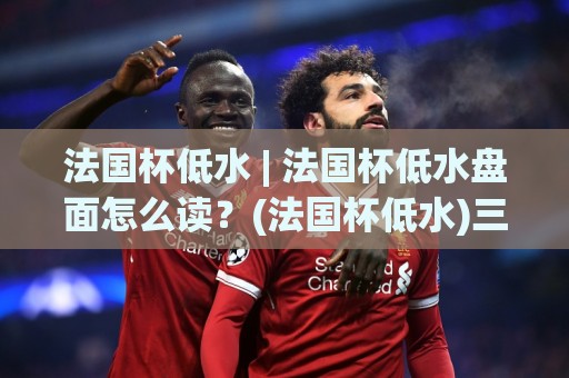 法国杯低水 | 法国杯低水盘面怎么读?(法国杯低水)三个实战视角拆解杯赛数据逻辑🔥今日最新外围投球站动画水位精彩片段流畅代理1080P 法国杯低水 | 法国杯低水盘面怎么读?(法国杯低水)三个实战视角拆解杯赛数据逻辑🔥今日最新外围投球站动画水位精彩片段流畅代理1080P