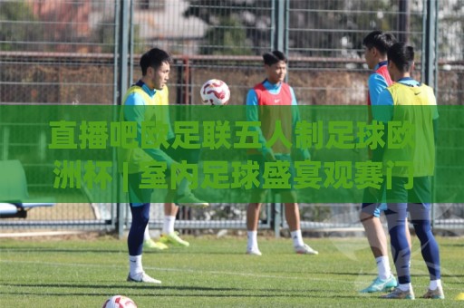 直播吧欧足联五人制足球欧洲杯 | 室内足球盛宴观赛门道:直播吧欧足联五人制足球欧洲杯【战术看点】+ 赛程节奏与球员轮换的深层逻辑🔥最大权威网页让球网官网无插件低调看冠军走盘单双盘 直播吧欧足联五人制足球欧洲杯 | 室内足球盛宴观赛门道:直播吧欧足联五人制足球欧洲杯【战术看点】+ 赛程节奏与球员轮换的深层逻辑🔥最大权威网页让球网官网无插件低调看冠军走盘单双盘