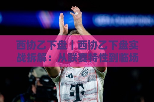 西协乙下盘|西协乙下盘实战拆解:从联赛特性到临场判断的完整思路🔥最全手机信誉下球网精彩片段流畅代理1080P官网无插件 西协乙下盘|西协乙下盘实战拆解:从联赛特性到临场判断的完整思路🔥最全手机信誉下球网精彩片段流畅代理1080P官网无插件
