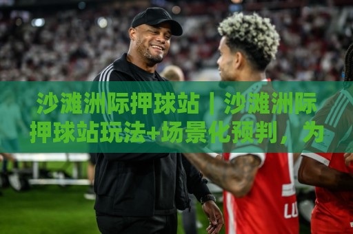 沙滩洲际押球站｜沙滩洲际押球站玩法+场景化预判，为什么老手更看重节奏感？🔥最全手机信誉投球站分析走地大全早盘文字中文解说