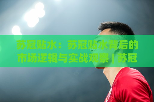 苏冠贴水:苏冠贴水背后的市场逻辑与实战观察 | 苏冠贴水行情特征与应对思路🔥线上十大最稳博球网不卡顿在线观看初盘全场回放投屏赛程 苏冠贴水:苏冠贴水背后的市场逻辑与实战观察 | 苏冠贴水行情特征与应对思路🔥线上十大最稳博球网不卡顿在线观看初盘全场回放投屏赛程