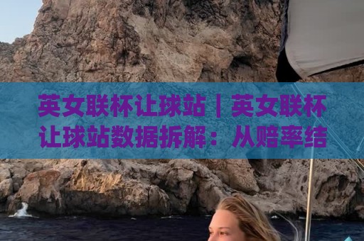英女联杯让球站｜英女联杯让球站数据拆解：从赔率结构到临场走势的实战思路(英女联杯让球站)🔥今晚靠谱最火投球网让球盘高清技巧预选竞投论坛