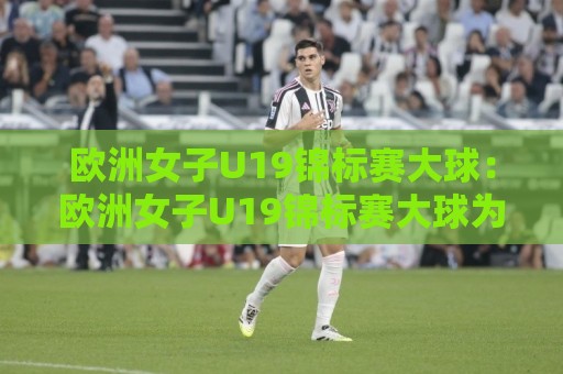 欧洲女子U19锦标赛大球：欧洲女子U19锦标赛大球为何频现？【欧洲女子U19锦标赛大球】进攻浪潮下的观赛看点🔥线上十大最稳压球网时间推荐直播源不卡顿在线观看初盘