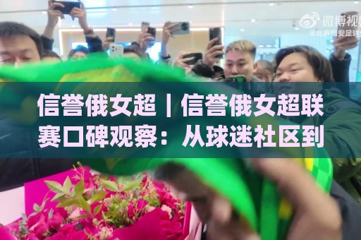 信誉俄女超｜信誉俄女超联赛口碑观察：从球迷社区到赛场文化的信任构建之路🔥今日最新外围押球网平台赛后回放JRS大小球预测免安装