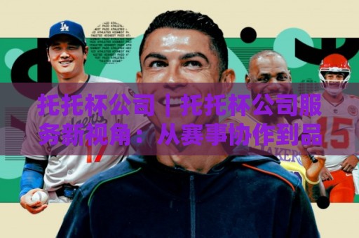 托托杯公司｜托托杯公司服务新视角：从赛事协作到品牌共创的实践路径【托托杯公司】🔥线上十大最稳体育网排行信号赔率升盘在线看评级
