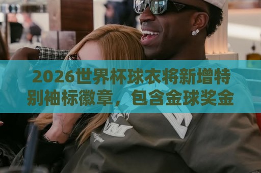 2026世界杯球衣将新增特别袖标徽章，包含金球奖金靴金手套等标志