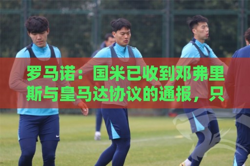 罗马诺：国米已收到邓弗里斯与皇马达协议的通报，只需等流程走完