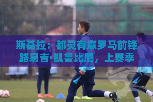 斯基拉：都灵有意罗马前锋路易吉·凯鲁比尼，上赛季被外租到桑普