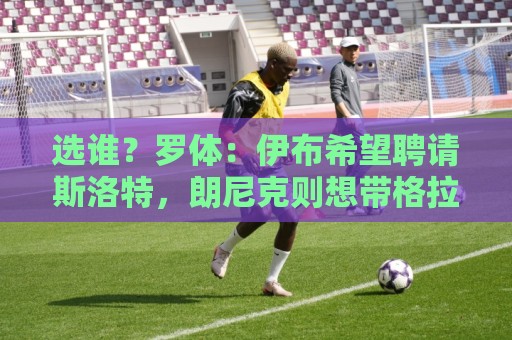 选谁？罗体：伊布希望聘请斯洛特，朗尼克则想带格拉斯纳一起入职