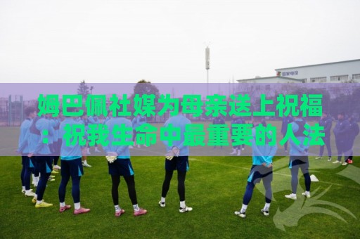 姆巴佩社媒为母亲送上祝福：祝我生命中最重要的人法国母亲节快乐