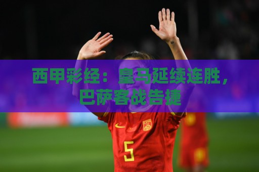 西甲彩经：皇马延续连胜，巴萨客战告捷