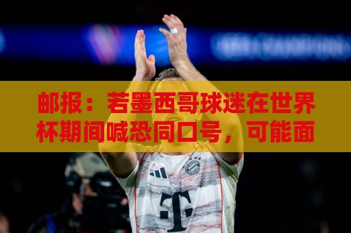 邮报：若墨西哥球迷在世界杯期间喊恐同口号，可能面临FIFA处罚