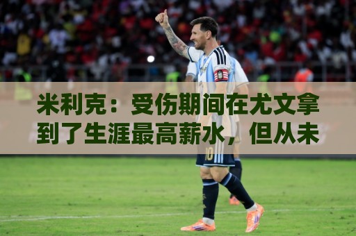 米利克:受伤期间在尤文拿到了生涯最高薪水,但从未如此不快乐过 米利克:受伤期间在尤文拿到了生涯最高薪水,但从未如此不快乐过
