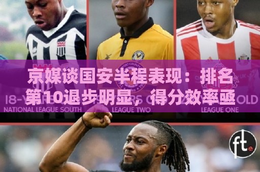 京媒谈国安半程表现:排名第10退步明显,得分效率亟待提升 京媒谈国安半程表现:排名第10退步明显,得分效率亟待提升