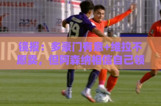镜报：多豪门有意+维拉不愿卖，但阿森纳相信自己领跑罗杰斯争夺