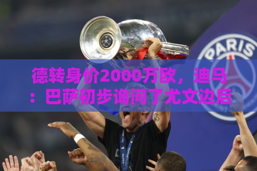 德转身价2000万欧，迪马：巴萨初步询问了尤文边后卫坎比亚索情况
