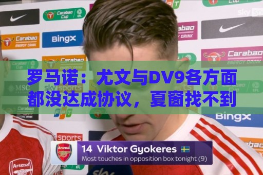 罗马诺:尤文与DV9各方面都没达成协议,夏窗找不到下家可能回来 罗马诺:尤文与DV9各方面都没达成协议,夏窗找不到下家可能回来