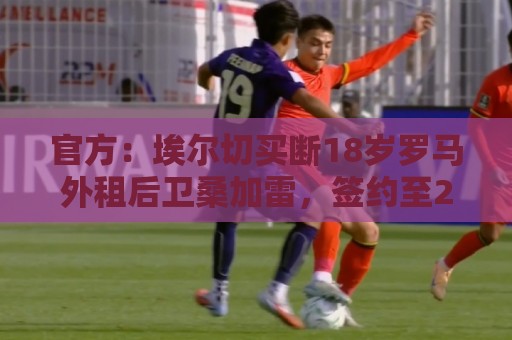 官方：埃尔切买断18岁罗马外租后卫桑加雷，签约至2031年