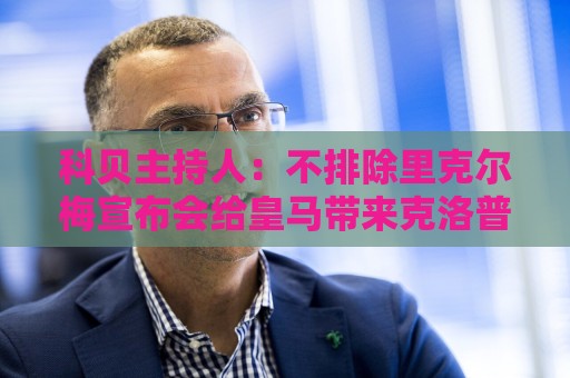 科贝主持人：不排除里克尔梅宣布会给皇马带来克洛普