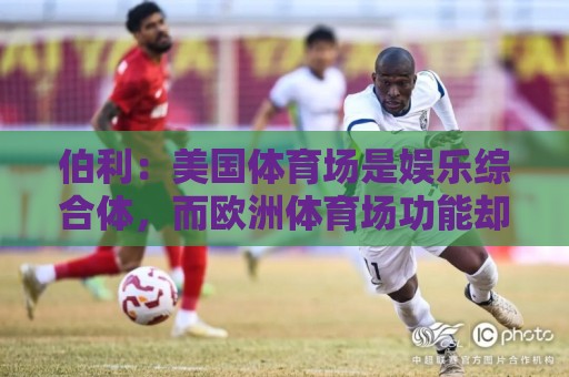 伯利:美国体育场是娱乐综合体,而欧洲体育场功能却只是容纳观众 伯利:美国体育场是娱乐综合体,而欧洲体育场功能却只是容纳观众