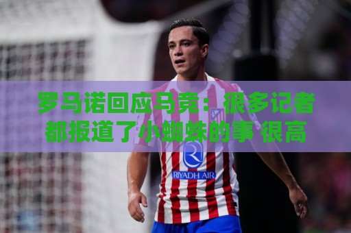 罗马诺回应马竞：很多记者都报道了小蜘蛛的事 很高兴他们关注我