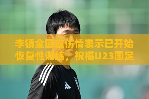 李镇全回应伤情表示已开始恢复性训练,祝福U23国足顺利踢好比赛 李镇全回应伤情表示已开始恢复性训练,祝福U23国足顺利踢好比赛