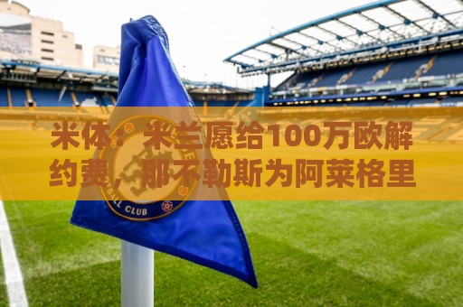 米体:米兰愿给100万欧解约费,那不勒斯为阿莱格里开出2+1合同 米体:米兰愿给100万欧解约费,那不勒斯为阿莱格里开出2+1合同