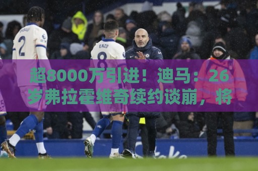 超8000万引进!迪马:26岁弗拉霍维奇续约谈崩,将自由身离开尤文 超8000万引进!迪马:26岁弗拉霍维奇续约谈崩,将自由身离开尤文